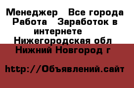 Менеджер - Все города Работа » Заработок в интернете   . Нижегородская обл.,Нижний Новгород г.